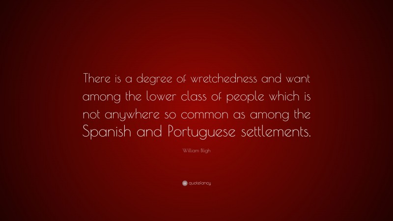 William Bligh Quote: “There is a degree of wretchedness and want among the lower class of people which is not anywhere so common as among the Spanish and Portuguese settlements.”