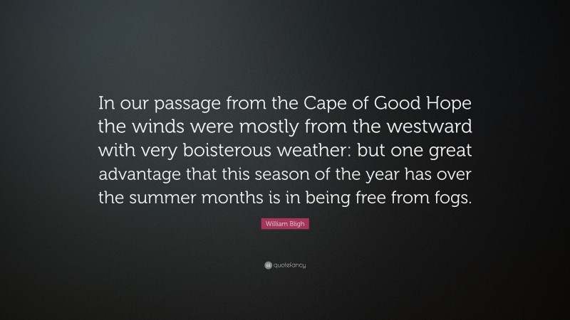 William Bligh Quote: “In our passage from the Cape of Good Hope the winds were mostly from the westward with very boisterous weather: but one great advantage that this season of the year has over the summer months is in being free from fogs.”