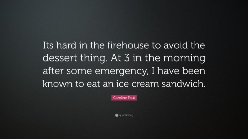 Caroline Paul Quote: “Its hard in the firehouse to avoid the dessert thing. At 3 in the morning after some emergency, I have been known to eat an ice cream sandwich.”