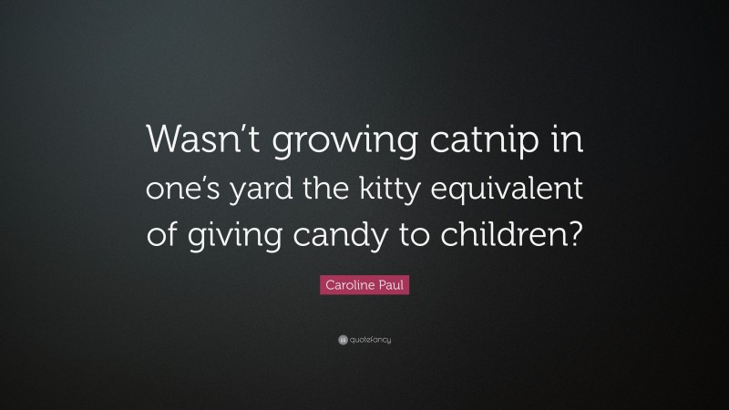 Caroline Paul Quote: “Wasn’t growing catnip in one’s yard the kitty equivalent of giving candy to children?”