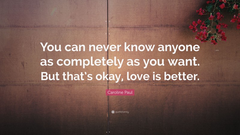 Caroline Paul Quote: “You can never know anyone as completely as you want. But that’s okay, love is better.”