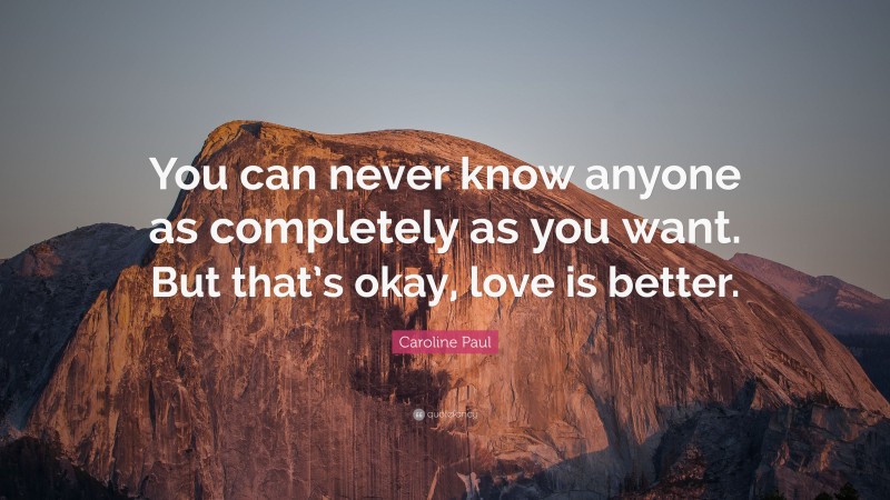 Caroline Paul Quote: “You can never know anyone as completely as you want. But that’s okay, love is better.”
