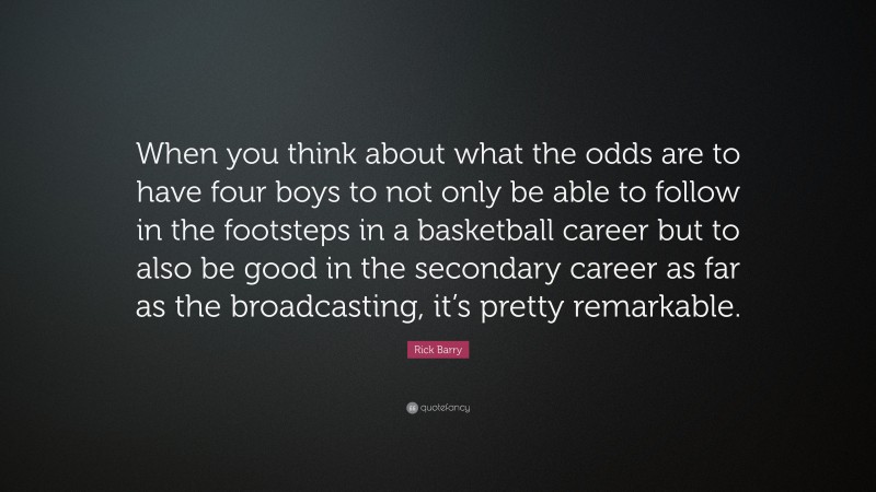 Rick Barry Quote: “When you think about what the odds are to have four boys to not only be able to follow in the footsteps in a basketball career but to also be good in the secondary career as far as the broadcasting, it’s pretty remarkable.”