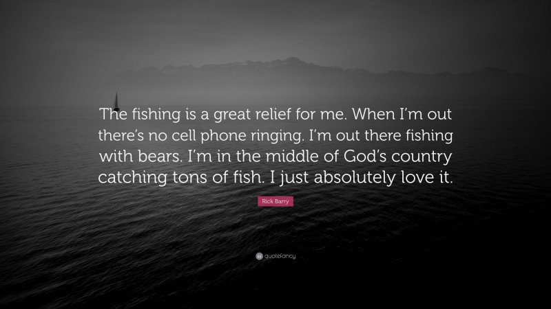Rick Barry Quote: “The fishing is a great relief for me. When I’m out there’s no cell phone ringing. I’m out there fishing with bears. I’m in the middle of God’s country catching tons of fish. I just absolutely love it.”