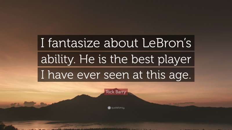 Rick Barry Quote: “I fantasize about LeBron’s ability. He is the best player I have ever seen at this age.”
