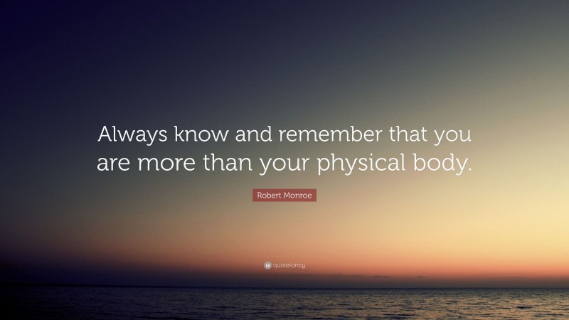 Robert Monroe Quote: “Always know and remember that you are more than your physical body.”
