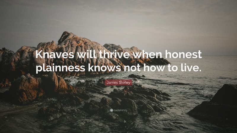 James Shirley Quote: “Knaves will thrive when honest plainness knows not how to live.”