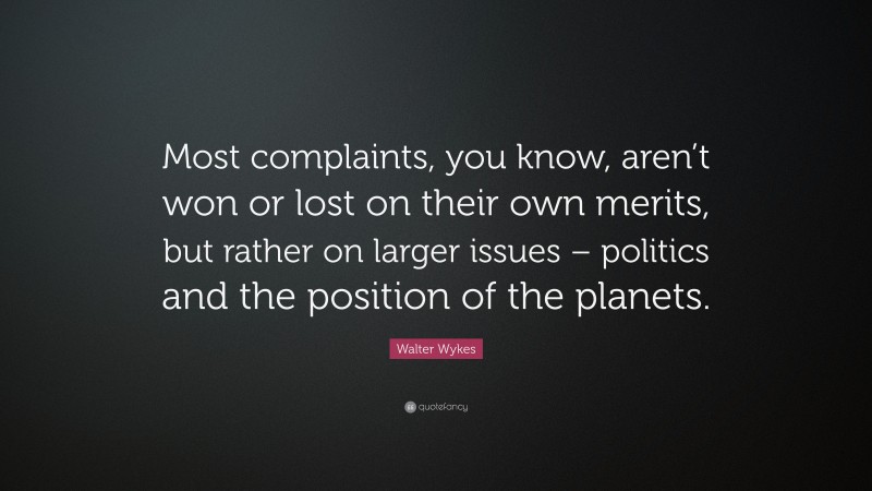 Walter Wykes Quote: “Most complaints, you know, aren’t won or lost on their own merits, but rather on larger issues – politics and the position of the planets.”