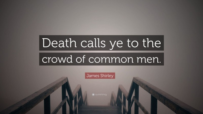 James Shirley Quote: “Death calls ye to the crowd of common men.”