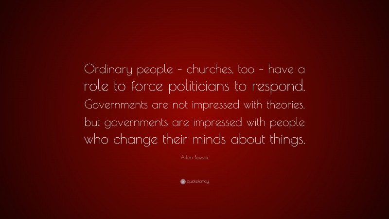Allan Boesak Quote: “Ordinary people – churches, too – have a role to force politicians to respond. Governments are not impressed with theories, but governments are impressed with people who change their minds about things.”