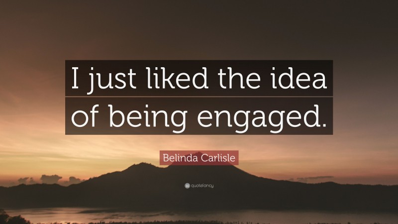 Belinda Carlisle Quote: “I just liked the idea of being engaged.”