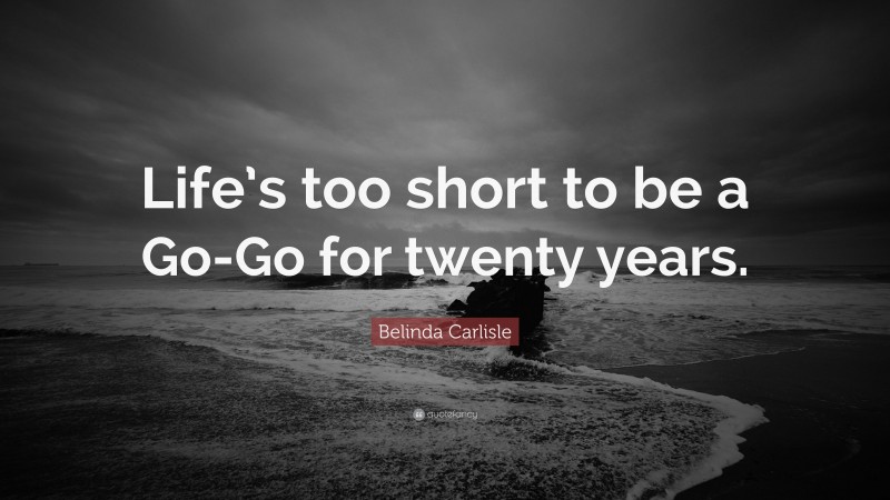 Belinda Carlisle Quote: “Life’s too short to be a Go-Go for twenty years.”