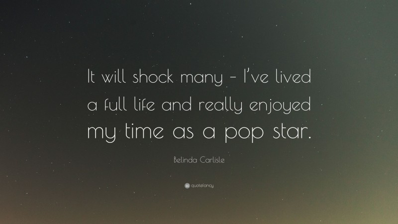 Belinda Carlisle Quote: “It will shock many – I’ve lived a full life and really enjoyed my time as a pop star.”