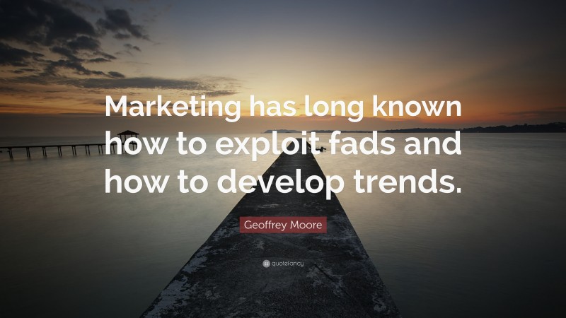 Geoffrey Moore Quote: “Marketing has long known how to exploit fads and how to develop trends.”
