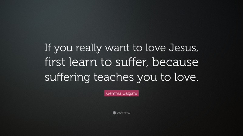 Gemma Galgani Quote: “If you really want to love Jesus, first learn to suffer, because suffering teaches you to love.”
