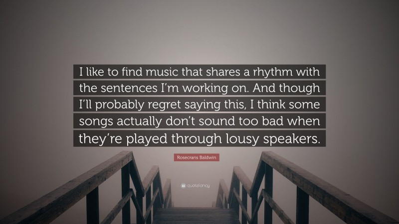 Rosecrans Baldwin Quote: “I like to find music that shares a rhythm with the sentences I’m working on. And though I’ll probably regret saying this, I think some songs actually don’t sound too bad when they’re played through lousy speakers.”
