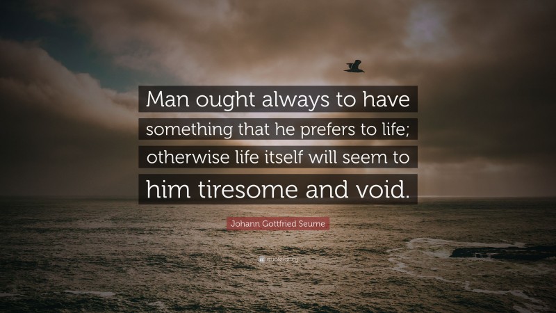 Johann Gottfried Seume Quote: “Man ought always to have something that he prefers to life; otherwise life itself will seem to him tiresome and void.”