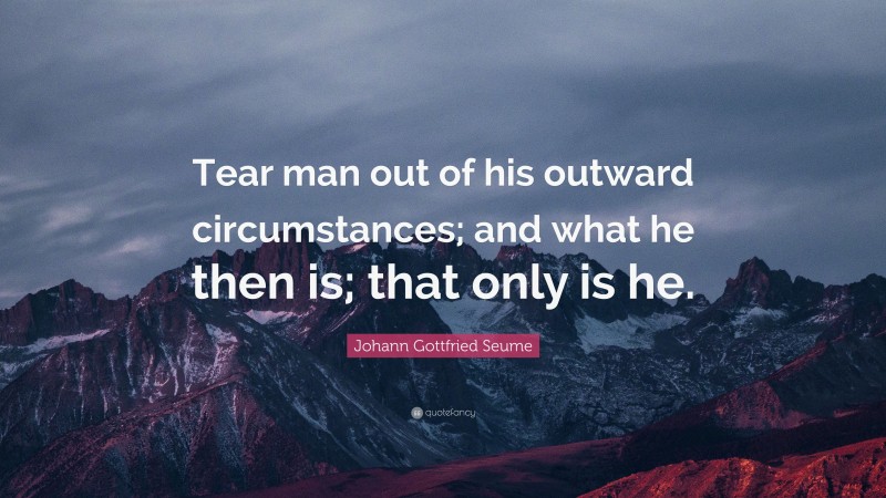 Johann Gottfried Seume Quote: “Tear man out of his outward circumstances; and what he then is; that only is he.”