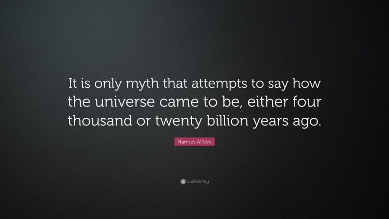 Hannes Alfven Quote: “It is only myth that attempts to say how the universe came to be, either four thousand or twenty billion years ago.”