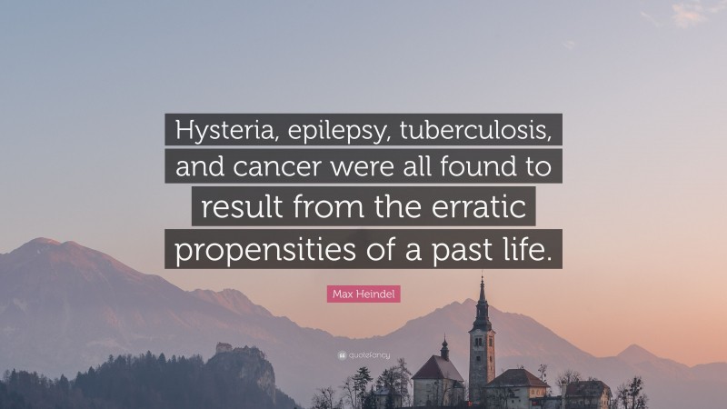 Max Heindel Quote: “Hysteria, epilepsy, tuberculosis, and cancer were all found to result from the erratic propensities of a past life.”