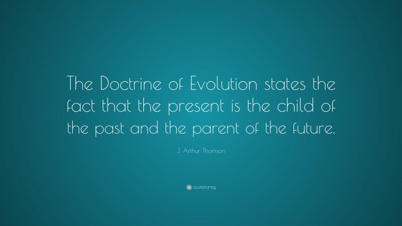 J. Arthur Thomson Quote: “The Doctrine of Evolution states the fact that the present is the child of the past and the parent of the future.”