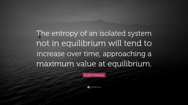 Rudolf Clausius Quote: “The entropy of an isolated system not in equilibrium will tend to increase over time, approaching a maximum value at equilibrium.”