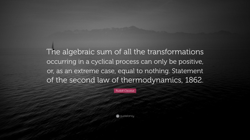 Rudolf Clausius Quote: “The algebraic sum of all the transformations occurring in a cyclical process can only be positive, or, as an extreme case, equal to nothing. Statement of the second law of thermodynamics, 1862.”