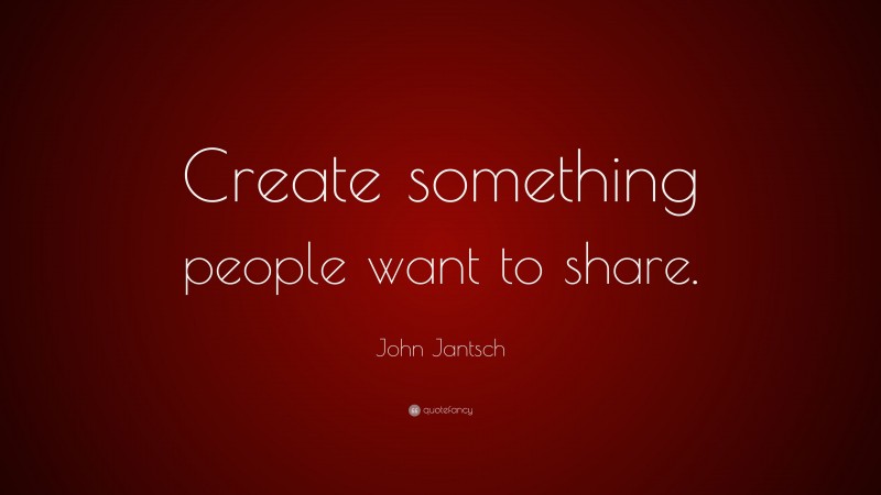 John Jantsch Quote: “Create something people want to share.”