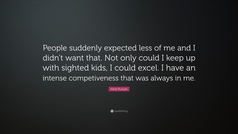 Marla Runyan Quote: “People suddenly expected less of me and I didn’t want that. Not only could I keep up with sighted kids, I could excel. I have an intense competiveness that was always in me.”