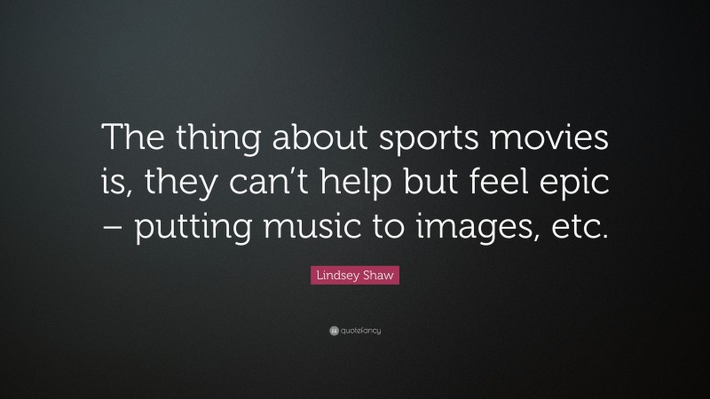 Lindsey Shaw Quote: “The thing about sports movies is, they can’t help but feel epic – putting music to images, etc.”