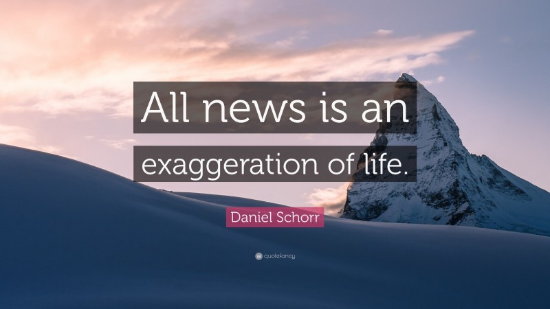 Daniel Schorr Quote: “All news is an exaggeration of life.”