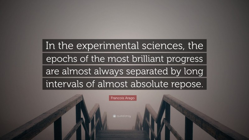 Francois Arago Quote: “In the experimental sciences, the epochs of the most brilliant progress are almost always separated by long intervals of almost absolute repose.”