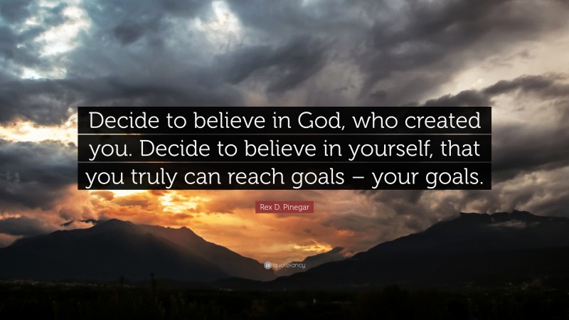 Rex D. Pinegar Quote: “Decide to believe in God, who created you. Decide to believe in yourself, that you truly can reach goals – your goals.”