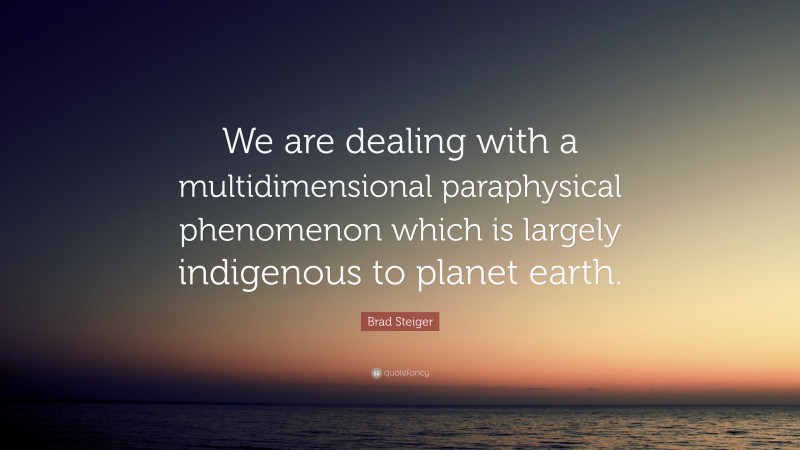 Brad Steiger Quote: “We are dealing with a multidimensional paraphysical phenomenon which is largely indigenous to planet earth.”