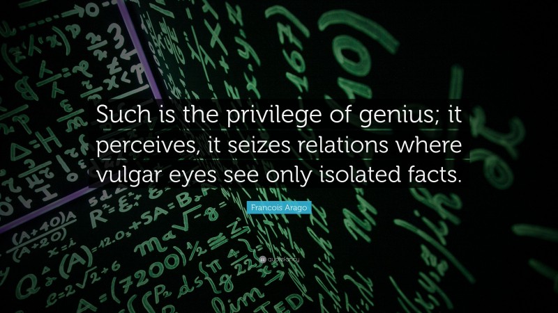 Francois Arago Quote: “Such is the privilege of genius; it perceives, it seizes relations where vulgar eyes see only isolated facts.”