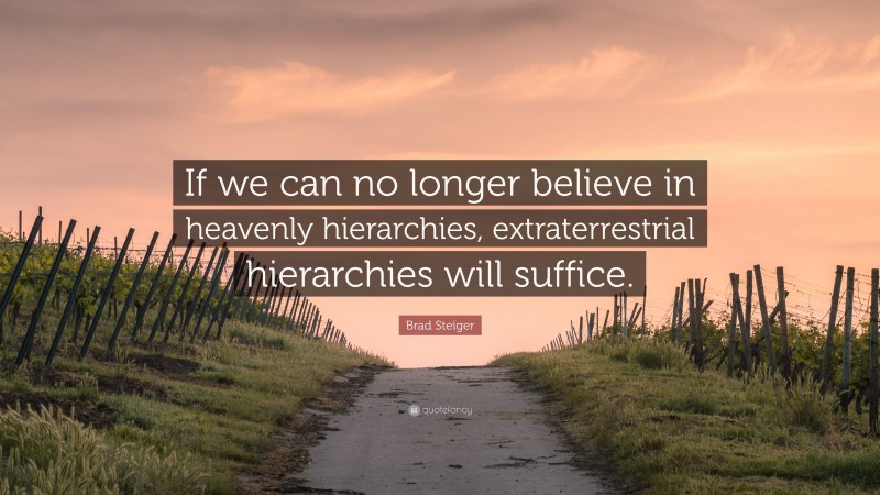 Brad Steiger Quote: “If we can no longer believe in heavenly hierarchies, extraterrestrial hierarchies will suffice.”