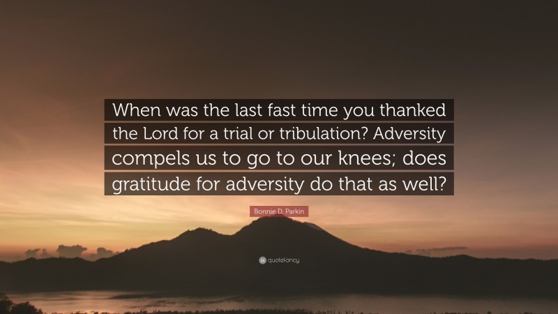 Bonnie D. Parkin Quote: “When was the last fast time you thanked the Lord for a trial or tribulation? Adversity compels us to go to our knees; does gratitude for adversity do that as well?”