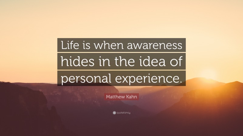 Matthew Kahn Quote: “Life is when awareness hides in the idea of personal experience.”