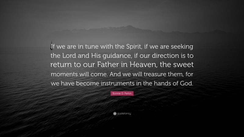 Bonnie D. Parkin Quote: “If we are in tune with the Spirit, if we are seeking the Lord and His guidance, if our direction is to return to our Father in Heaven, the sweet moments will come. And we will treasure them, for we have become instruments in the hands of God.”