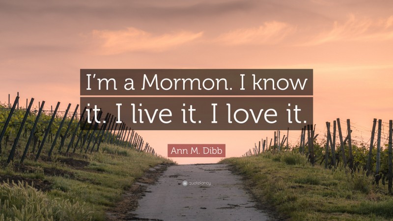 Ann M. Dibb Quote: “I’m a Mormon. I know it. I live it. I love it.”
