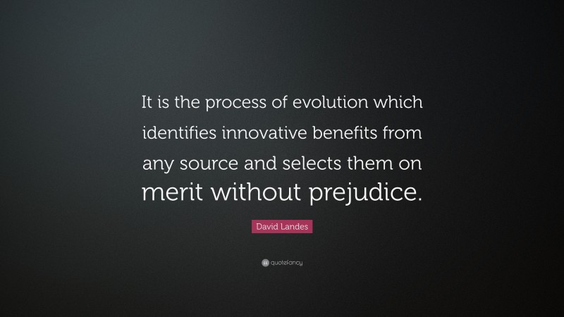David Landes Quote: “It is the process of evolution which identifies innovative benefits from any source and selects them on merit without prejudice.”