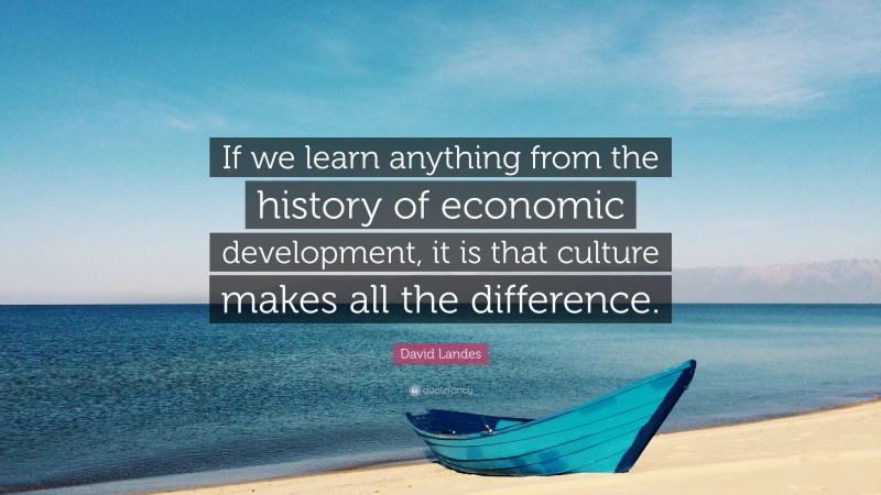 David Landes Quote: “If we learn anything from the history of economic development, it is that culture makes all the difference.”
