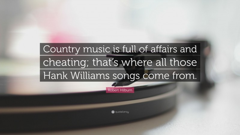 Robert Hilburn Quote: “Country music is full of affairs and cheating; that’s where all those Hank Williams songs come from.”