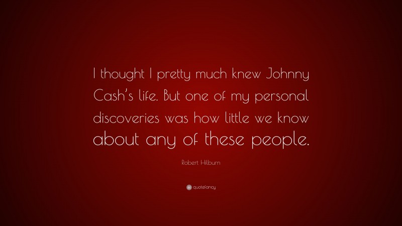 Robert Hilburn Quote: “I thought I pretty much knew Johnny Cash’s life. But one of my personal discoveries was how little we know about any of these people.”