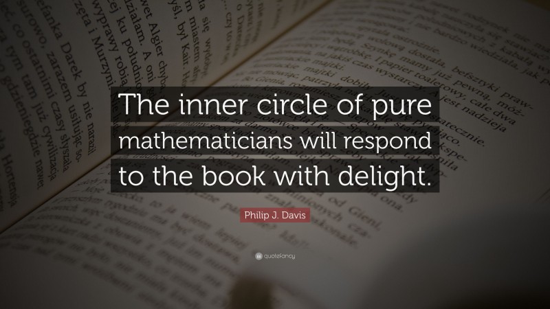 Philip J. Davis Quote: “The inner circle of pure mathematicians will respond to the book with delight.”