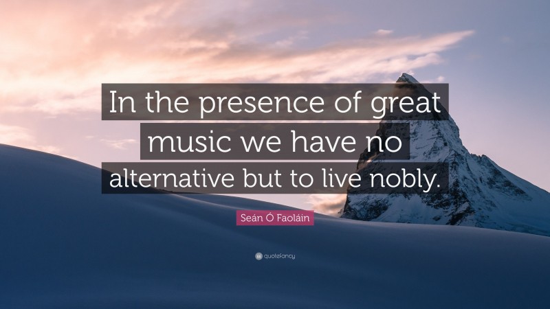 Seán Ó Faoláin Quote: “In the presence of great music we have no alternative but to live nobly.”