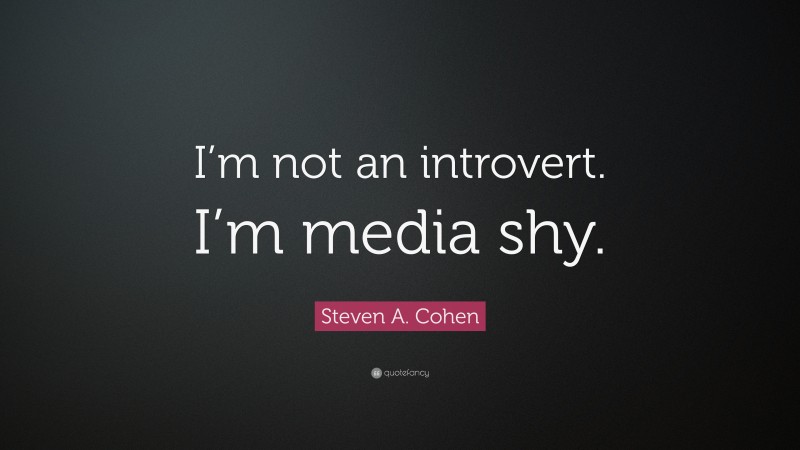 Steven A. Cohen Quote: “I’m not an introvert. I’m media shy.”