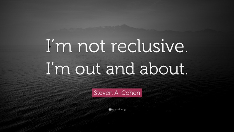 Steven A. Cohen Quote: “I’m not reclusive. I’m out and about.”
