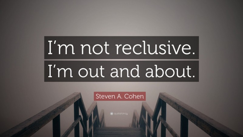 Steven A. Cohen Quote: “I’m not reclusive. I’m out and about.”