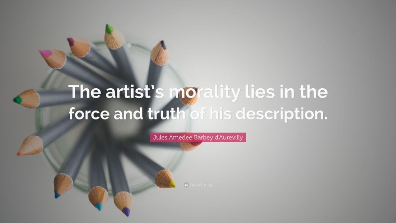 Jules Amedee Barbey d'Aurevilly Quote: “The artist’s morality lies in the force and truth of his description.”